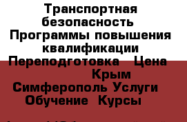 Транспортная безопасность. Программы повышения квалификации/Переподготовка › Цена ­ 24 000 - Крым, Симферополь Услуги » Обучение. Курсы   